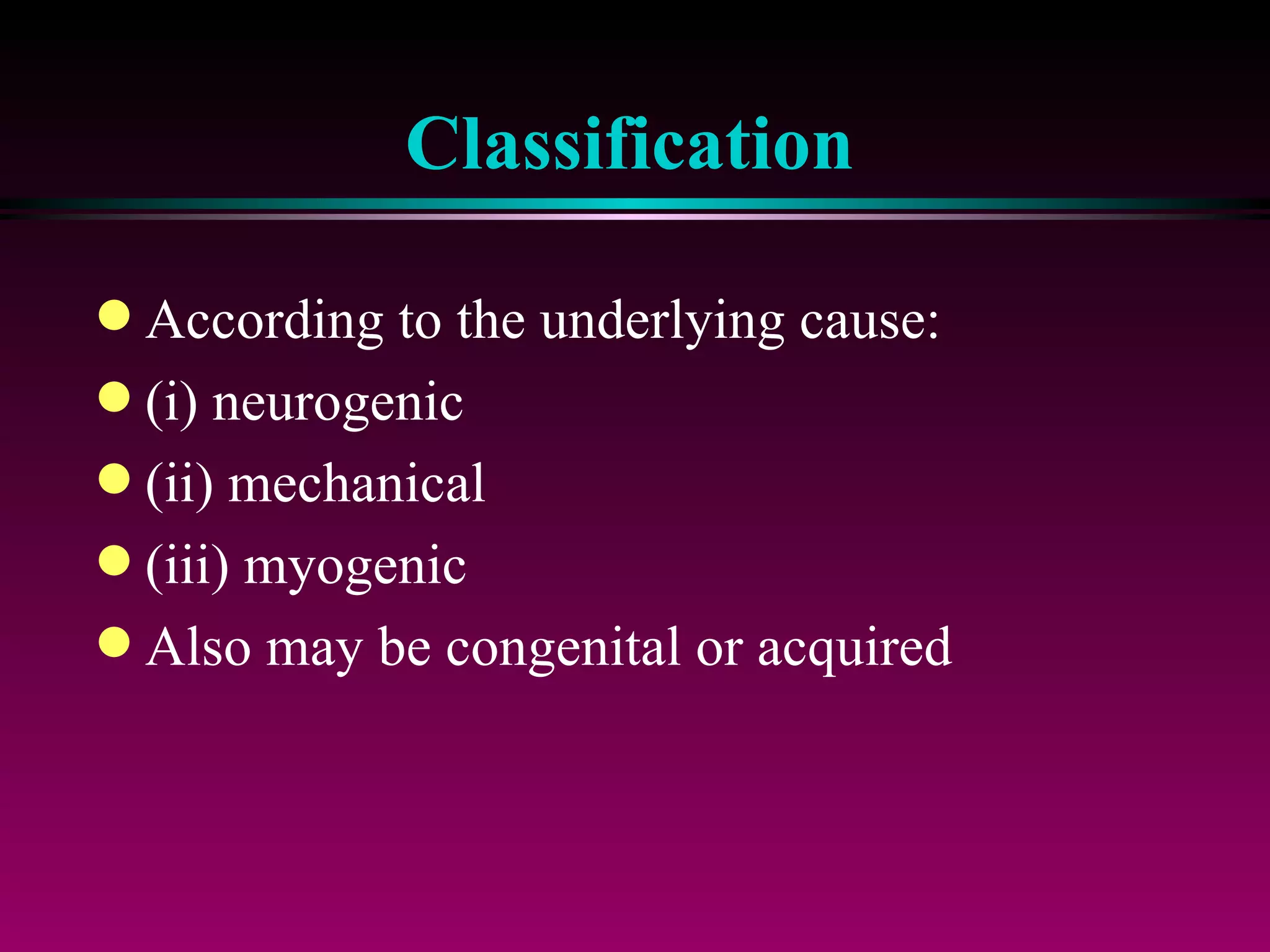Classification According to the underlying cause:  (i) neurogenic (ii) mechanical (iii) myogenic Also may be congenital or acquired 