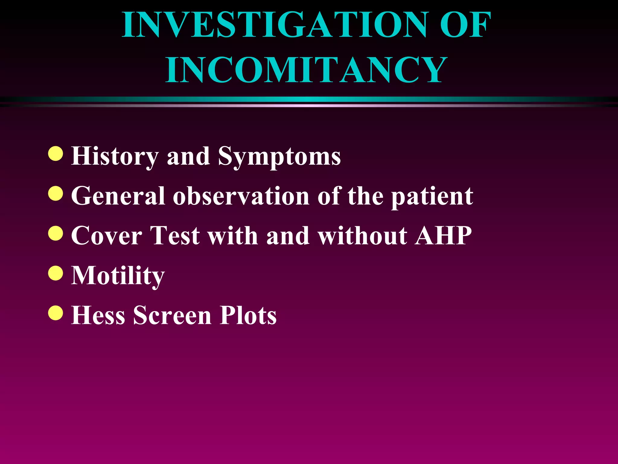 INVESTIGATION OF INCOMITANCY History and Symptoms General observation of the patient Cover Test with and without AHP Motility  Hess Screen Plots 
