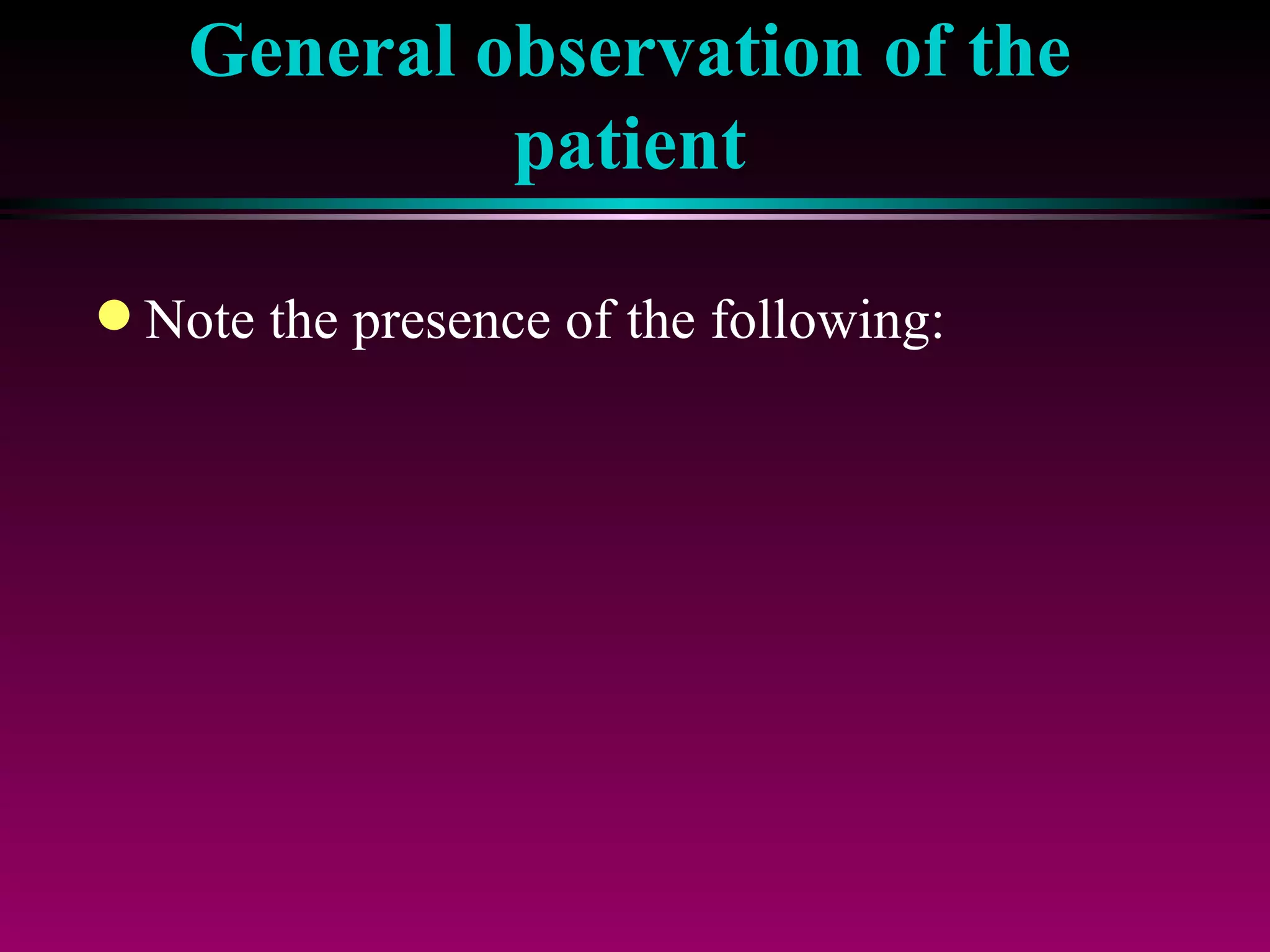General observation of the patient Note the presence of the following: 