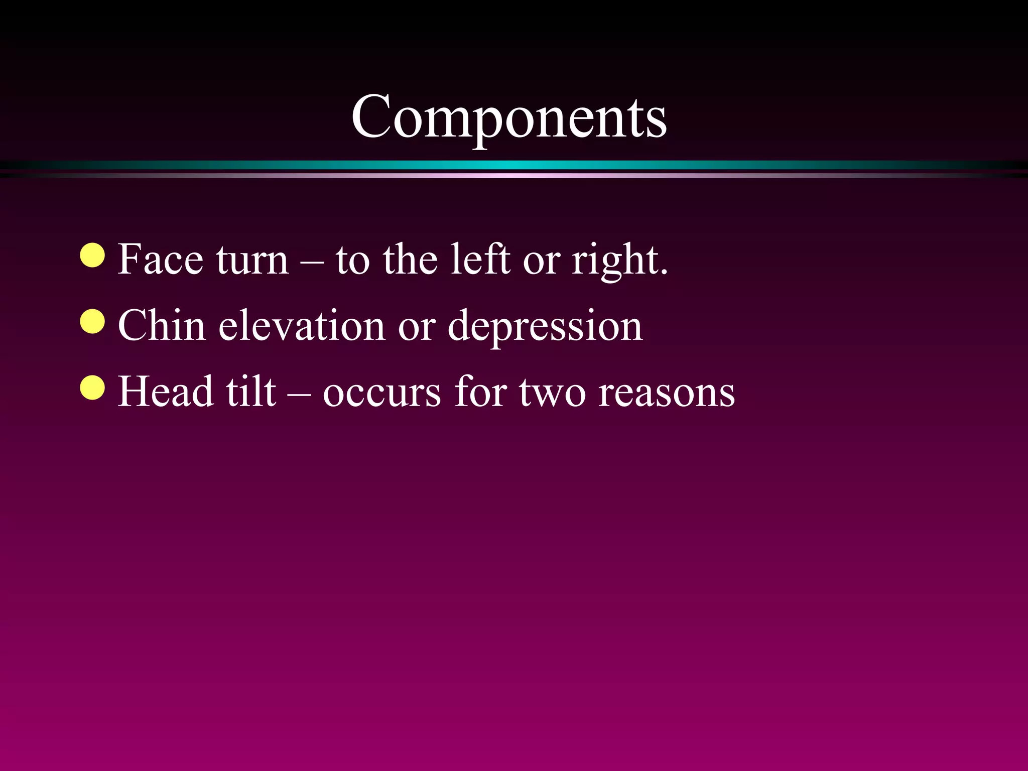 Components Face turn – to the left or right.  Chin elevation or depression Head tilt – occurs for two reasons 