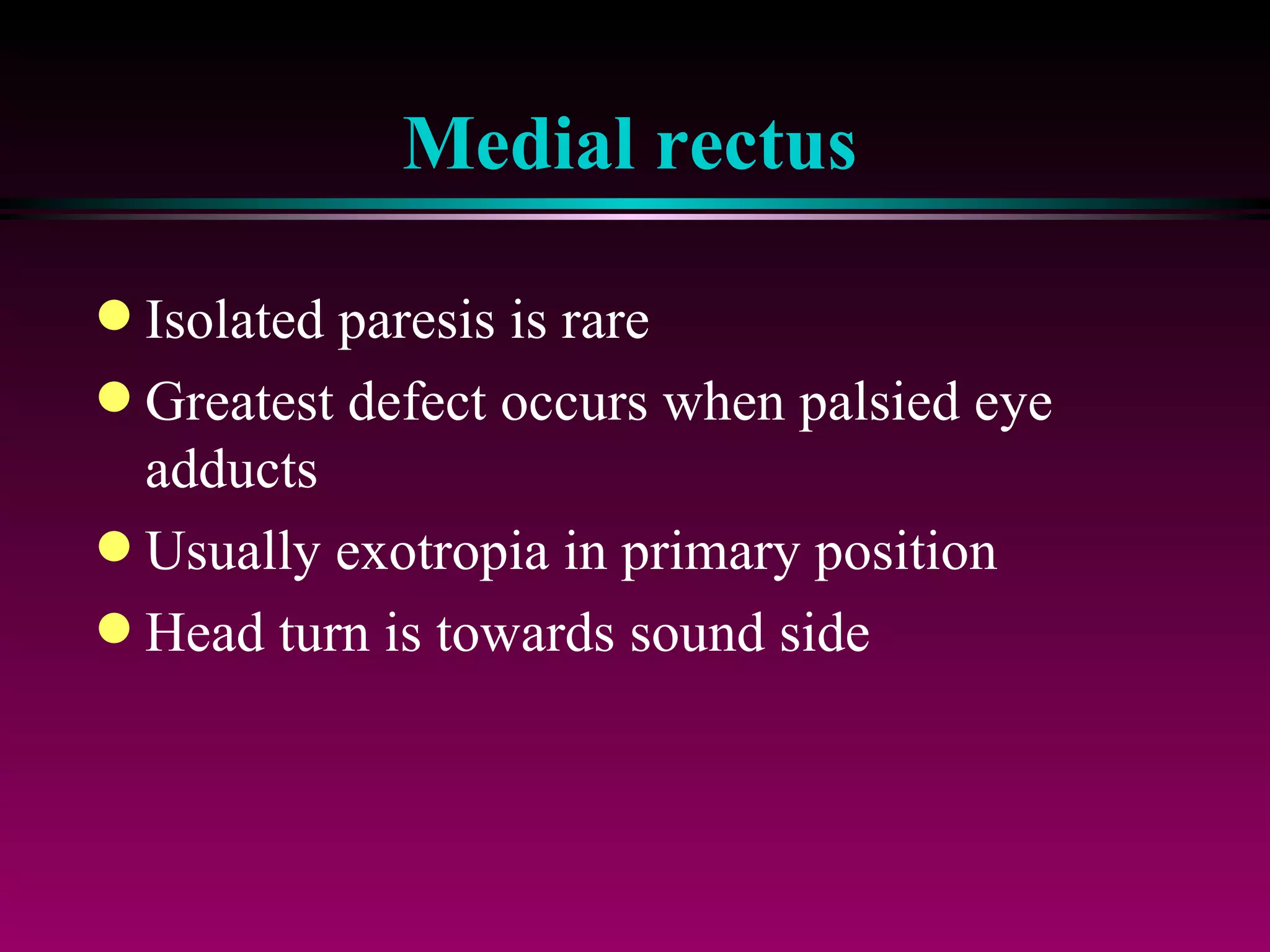 Medial rectus Isolated paresis is rare Greatest defect occurs when palsied eye adducts Usually exotropia in primary position Head turn is towards sound side 