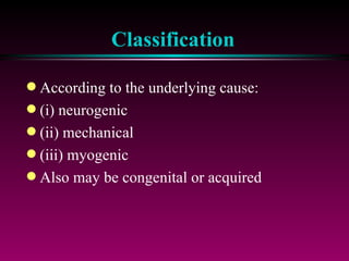 Classification According to the underlying cause:  (i) neurogenic (ii) mechanical (iii) myogenic Also may be congenital or acquired 