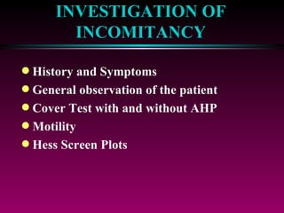 INVESTIGATION OF INCOMITANCY History and Symptoms General observation of the patient Cover Test with and without AHP Motility  Hess Screen Plots 