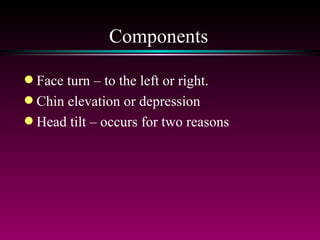 Components Face turn – to the left or right.  Chin elevation or depression Head tilt – occurs for two reasons 