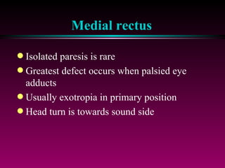 Medial rectus Isolated paresis is rare Greatest defect occurs when palsied eye adducts Usually exotropia in primary position Head turn is towards sound side 