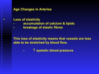 Age Changes in Arteries • Loss of elasticity - accumulation of calcium & lipids - breakage of elastic fibres This loss of elasticity means that vessels are less  able to be stretched by blood flow. -   systolic blood pressure  
