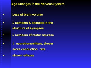 Age Changes in the Nervous System • Loss of brain volume •    neurotransmitters, slower  nerve conduction  rate. •    numbers & changes in the  structure of synapses •    numbers of motor neurons • slower reflexes 