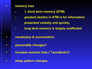 • memory loss -   short term memory (STM) - greatest decline in STM is for information presented verbally and quickly. - long term memory is largely unaffected • increase reaction time (   accidents?) • vocabulary & conversation • sleep pattern changes. • personality changes? 