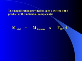 The magnification provided by such a system is the product of the individual components: M  total   =  M  telescope x F RC  / 4 