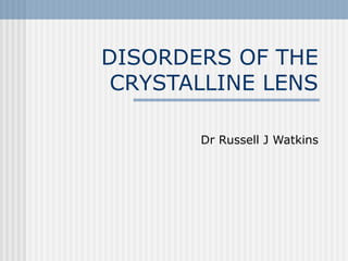 DISORDERS OF THE
CRYSTALLINE LENS
Dr Russell J Watkins
 