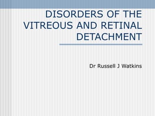 DISORDERS OF THE VITREOUS AND RETINAL DETACHMENT Dr Russell J Watkins 