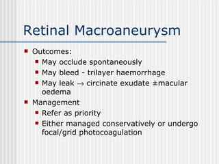 Retinal Macroaneurysm Outcomes: May occlude spontaneously May bleed - trilayer haemorrhage May leak    circinate exudate ±macular oedema Management Refer as priority Either managed conservatively or undergo focal/grid photocoagulation 