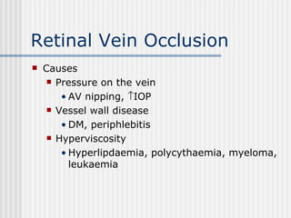 Retinal Vein Occlusion Causes Pressure on the vein AV nipping,   IOP Vessel wall disease DM, periphlebitis Hyperviscosity Hyperlipdaemia, polycythaemia, myeloma, leukaemia 