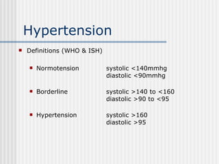 Hypertension Definitions (WHO & ISH) Normotension  systolic <140mmhg diastolic <90mmhg Borderline systolic >140 to <160 diastolic >90 to <95 Hypertension systolic >160 diastolic >95 
