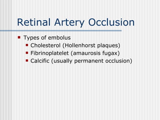 Retinal Artery Occlusion Types of embolus Cholesterol (Hollenhorst plaques) Fibrinoplatelet (amaurosis fugax) Calcific (usually permanent occlusion) 