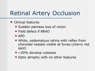Retinal Artery Occlusion Clinical features Sudden painless loss of vision Field defect if BRAO APD White, oedematous retina with reflex from choroidal vessels visible at fovea (cherry red spot) ~20% develop rubeosis Optic atrophy with no other features 