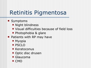 Retinitis Pigmentosa Symptoms Night blindness Visual difficulties because of field loss Photophobia & glare Patients with RP may have Myopia PSCLO Keratoconus Optic disc drusen Glaucoma CMO 