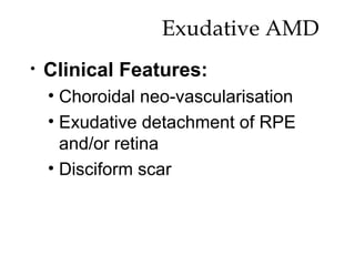 Exudative AMD  Clinical Features: Choroidal neo-vascularisation Exudative detachment of RPE and/or retina Disciform scar 
