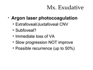Mx. Exudative  Argon laser photocoagulation Extrafoveal/Juxtafoveal CNV Subfoveal? Immediate loss of VA  Slow progression NOT improve Possible recurrence (up to 50%) 
