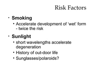 Risk Factors  Smoking Accelerate development of ‘wet’ form - twice the risk Sunlight   short wavelengths accelerate degeneration History of out-door life Sunglasses/polaroids? 