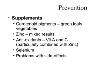Prevention  Supplements Carotenoid pigments – green leafy vegetables Zinc – mixed results Anti-oxidants – Vit A and C (particularly combined with Zinc) Selenium Problems with side-effects 
