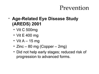 Prevention  Age-Related Eye Disease Study (AREDS) 2001 Vit C 500mg Vit E 400 mg Vit A – 15 mg Zinc – 80 mg (Copper – 2mg) Did not help early stages; reduced risk of progression to advanced forms. 