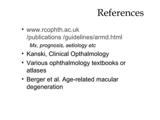 References  www. rcophth .ac. uk /publications /guidelines/ armd .html Mx, prognosis, aetiology etc Kanski, Clinical Opthalmology Various ophthalmology textbooks or atlases Berger et al. Age-related macular degeneration 