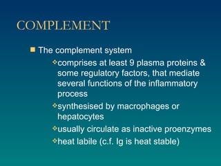COMPLEMENT The complement system  comprises at least 9 plasma proteins & some regulatory factors, that mediate several functions of the inflammatory process synthesised by macrophages or hepatocytes usually circulate as inactive proenzymes heat labile (c.f. Ig is heat stable) 