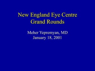 New England Eye Centre Grand Rounds Meher Yepremyan, MD January 18, 2001 