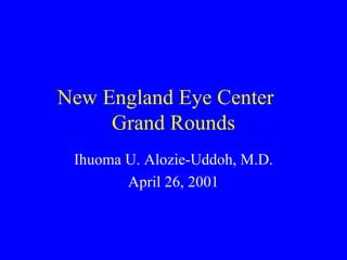 New England Eye Center  Grand Rounds Ihuoma U. Alozie-Uddoh, M.D. April 26, 2001 
