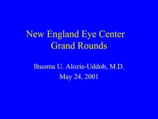 New England Eye Center  Grand Rounds Ihuoma U. Alozie-Uddoh, M.D. May 24, 2001 