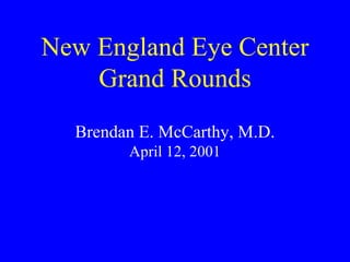New England Eye Center Grand Rounds   Brendan E. McCarthy, M.D. April 12, 2001 