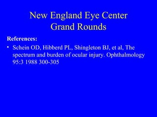 New England Eye Center Grand Rounds References: Schein OD, Hibberd PL, Shingleton BJ, et al, The spectrum and burden of ocular injury. Ophthalmology 95:3 1988 300-305 