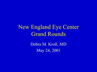 New England Eye Center Grand Rounds Debra M. Kroll, MD May 24, 2001 