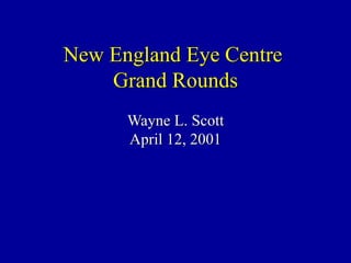 New England Eye Centre  Grand Rounds Wayne L. Scott April 12, 2001 