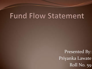 Fund Flow Statement Presented By: Priyanka Lawate Roll No. 59 