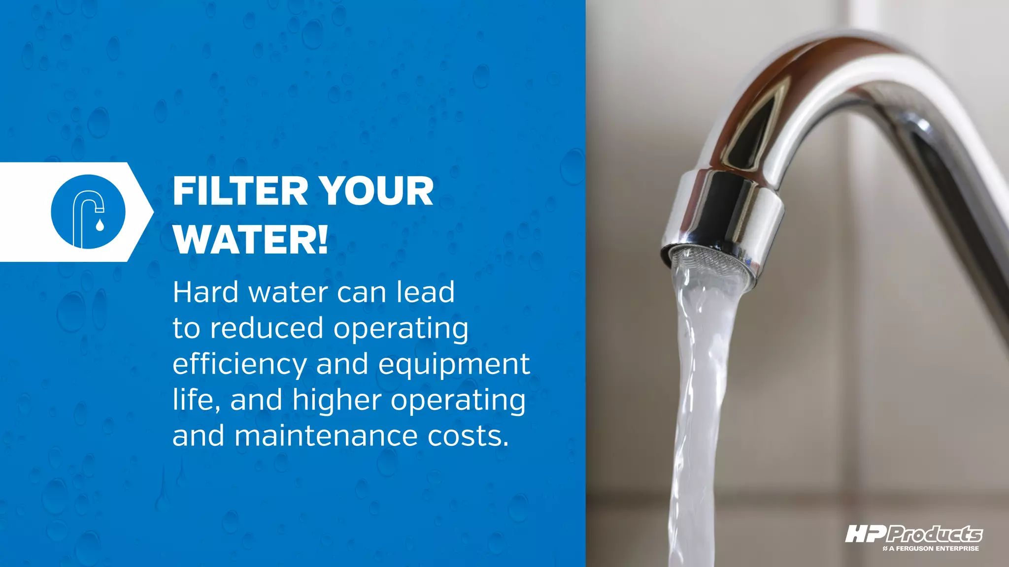 FILTER YOUR
WATER!
Hard water can lead
to reduced operating
efficiency and equipment
life, and higher operating
and maintenance costs.