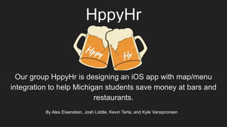 HppyHr
Our group HppyHr is designing an iOS app with map/menu
integration to help Michigan students save money at bars and
restaurants.
By Alex Eisenstein, Josh Liddle, Kevin Tarta, and Kyle Vanspronsen
 