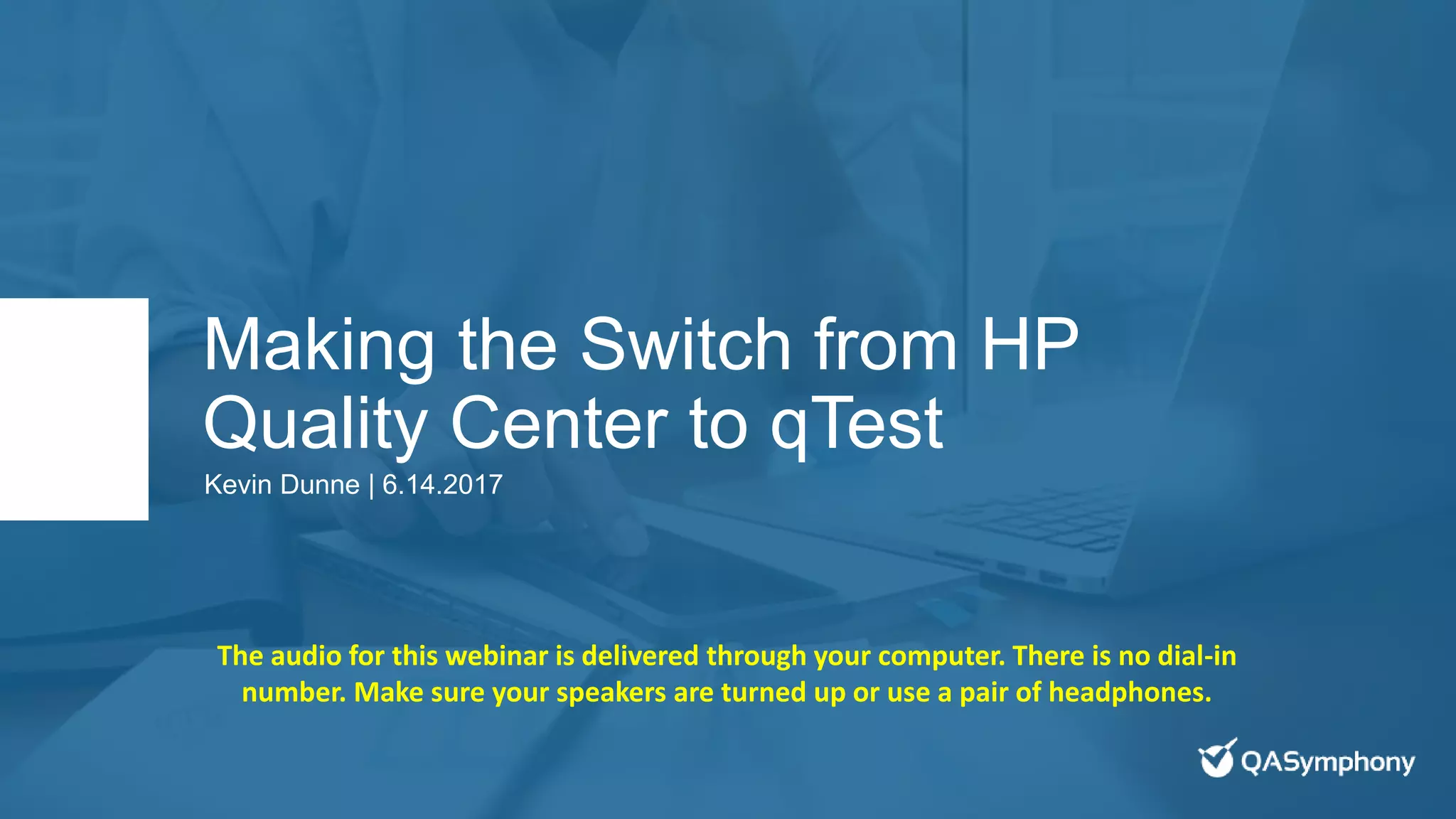Making the Switch from HP
Quality Center to qTest
Kevin Dunne | 6.14.2017
The audio for this webinar is delivered through your computer. There is no dial-in
number. Make sure your speakers are turned up or use a pair of headphones.
 