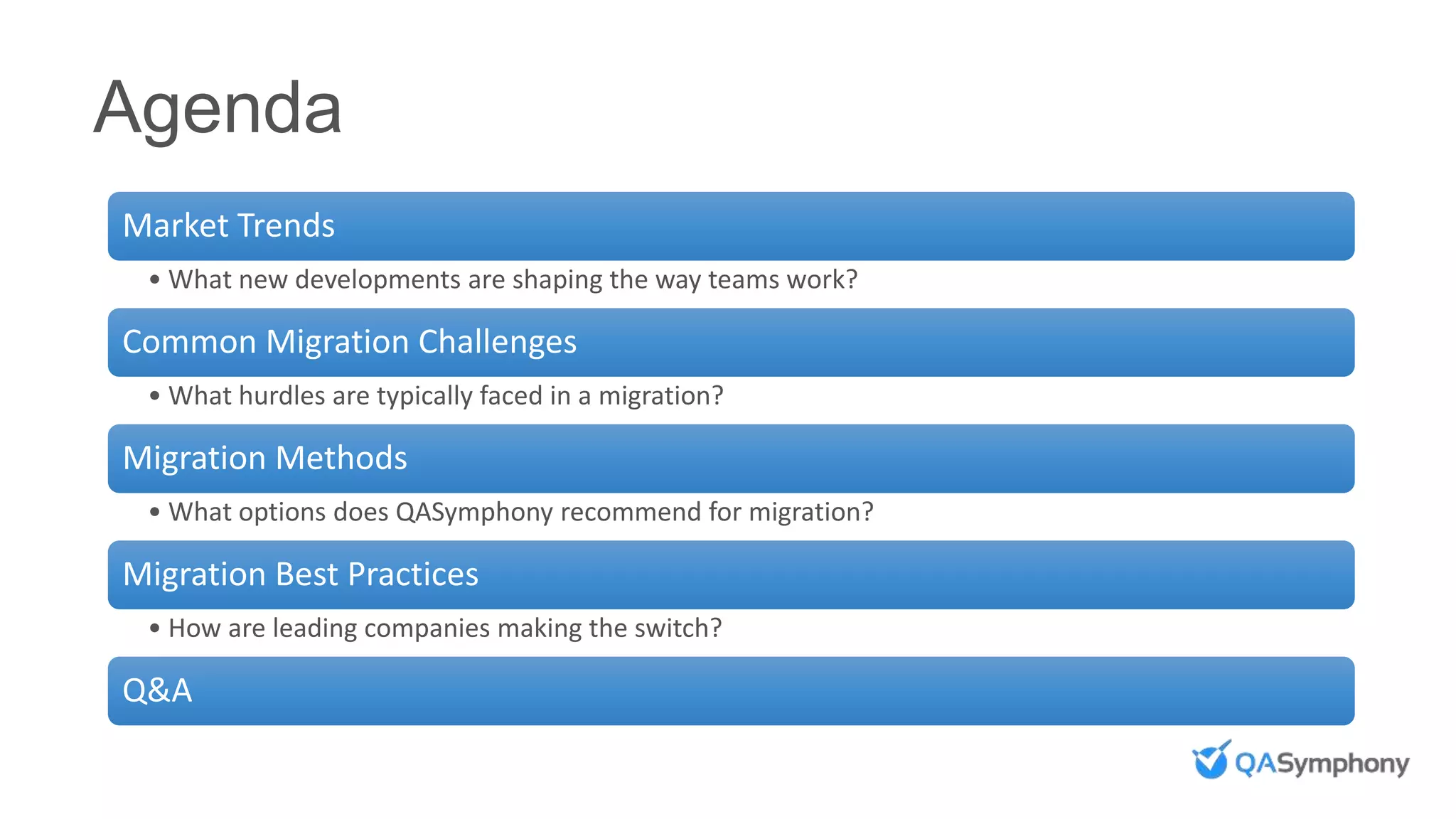 Agenda
Market Trends
• What new developments are shaping the way teams work?
Common Migration Challenges
• What hurdles are typically faced in a migration?
Migration Methods
• What options does QASymphony recommend for migration?
Migration Best Practices
• How are leading companies making the switch?
Q&A
 