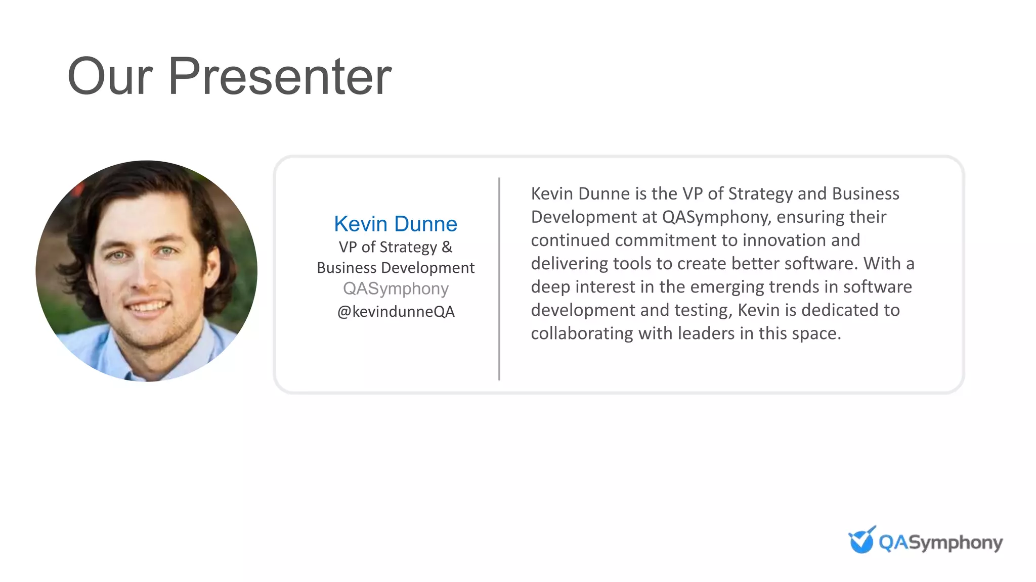 Our Presenter
Kevin Dunne
VP of Strategy &
Business Development
QASymphony
@kevindunneQA
Kevin Dunne is the VP of Strategy and Business
Development at QASymphony, ensuring their
continued commitment to innovation and
delivering tools to create better software. With a
deep interest in the emerging trends in software
development and testing, Kevin is dedicated to
collaborating with leaders in this space.
 