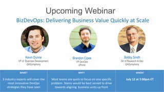 BizDevOps: Delivering Business Value Quickly at Scale
#RiskBasedTesting
WHAT?
3 industry experts will cover the
most innovative DevOps
strategies they have seen
WHY?
Most teams are quick to focus on one specific
problem. Teams would be best served to drive
towards aligning business units up front
WHEN?
July 12 at 2:00pm ET
Kevin Dunne
VP of Business Development,
QASymphony
Brandon Cipes
VP DevOps
cPrime
Bobby Smith
Dir of Research & Dev
QASymphony
Upcoming Webinar
 