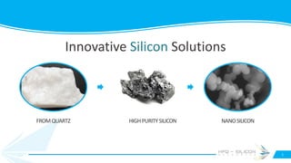 www.HPQSilicon.com
Innovative Silicon Solutions
FROMQUARTZ
1
HIGHPURITYSILICON NANOSILICON
HPQ - SILICON
R E S O U R C E S
 