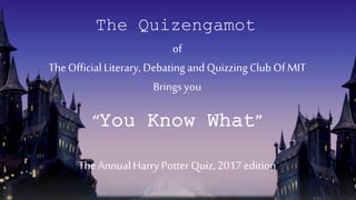 of
The Official Literary, Debating andQuizzingClubOf MIT
Brings you
“You Know What”
The AnnualHarry Potter Quiz,2017 edition
The Quizengamot
 