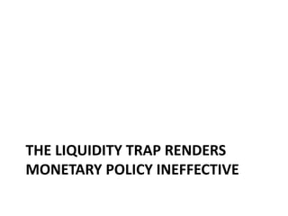 THE LIQUIDITY TRAP RENDERS
MONETARY POLICY INEFFECTIVE
 