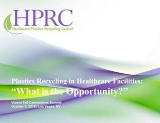 Plastics Recycling in Healthcare Facilities:
“What is the Opportunity?”
Vizient Fall Connections Summit
October 3, 2018 | Las Vegas, NV
 