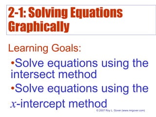 2-1: Solving Equations
Graphically
© 2007 Roy L. Gover (www.mrgover.com)
Learning Goals:
•Solve equations using the
intersect method
•Solve equations using the
x-intercept method
 