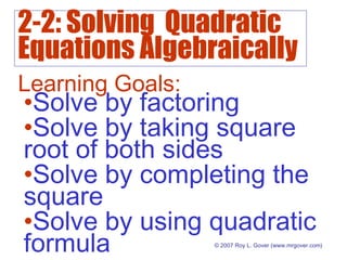 2-2: Solving Quadratic
Equations Algebraically
© 2007 Roy L. Gover (www.mrgover.com)
Learning Goals:
•Solve by factoring
•Solve by taking square
root of both sides
•Solve by completing the
square
•Solve by using quadratic
formula
 