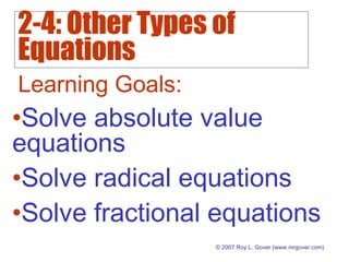 2-4: Other Types of
Equations
© 2007 Roy L. Gover (www.mrgover.com)
Learning Goals:
•Solve absolute value
equations
•Solve radical equations
•Solve fractional equations
 
