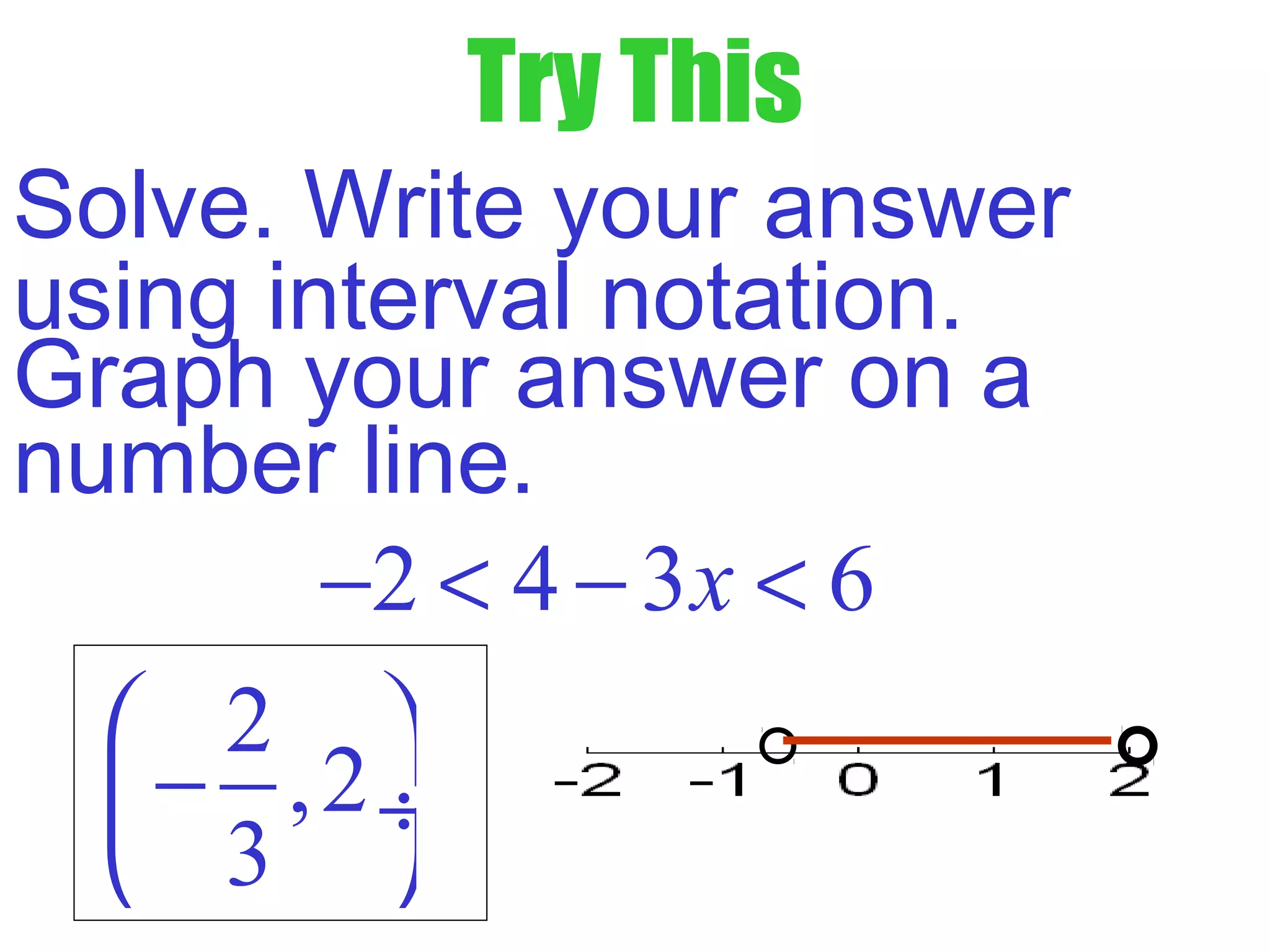Try This
Solve. Write your answer
using interval notation.
Graph your answer on a
number line.
2
,2
3
 
− ÷
 
2 4 3 6x− < − <
 